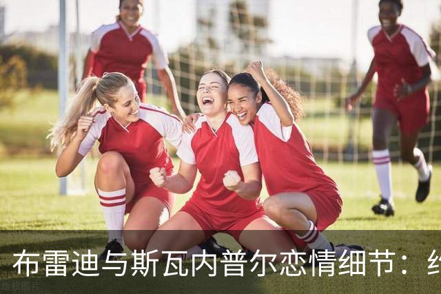布雷迪与斯瓦内普尔恋情细节：约会数月刻意避人