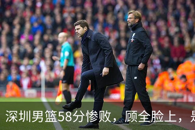 深圳男篮58分惨败，顾全脸上，是熟悉的邱彪式无奈
