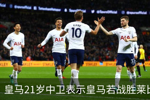 皇马21岁中卫表示皇马若战胜莱比锡，可接近欧冠8强，并欢迎中卫米利唐回归