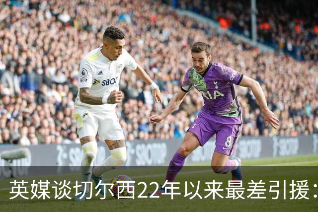 英媒谈切尔西22年以来最差引援：菲利克斯第5，福法纳第1