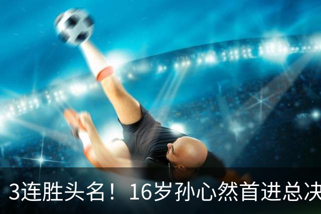 3连胜头名！16岁孙心然首进总决赛4强，已超同期郑钦文，奖金10万